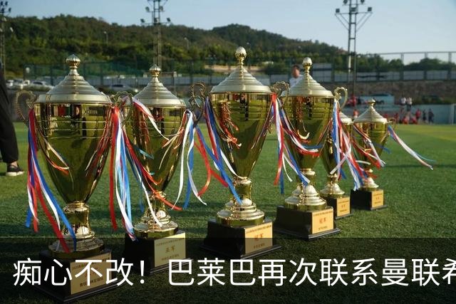 痴心不改！巴莱巴再次联系曼联希望加盟，拉爵团队仍梦想楚阿梅尼