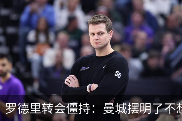 罗德里转会僵持：曼城摆明了不想放，巴萨怎么办？6000万欧加浮动条款，这已经是我们能拿出的最大诚意了