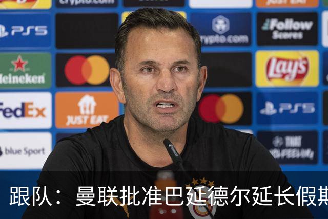 跟队：曼联批准巴延德尔延长假期，他预计很快离队