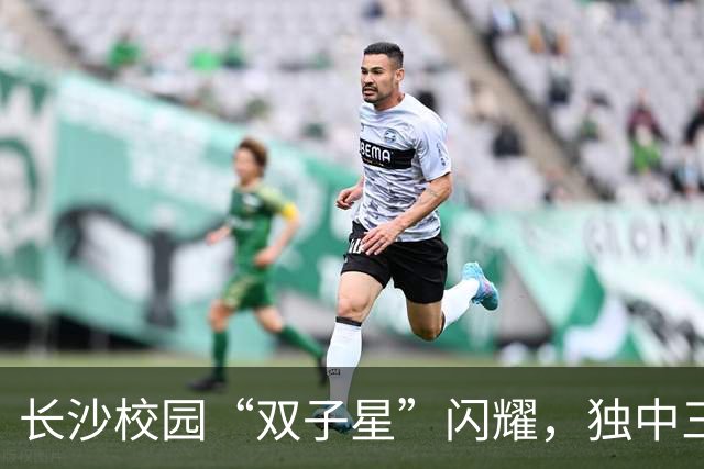 长沙校园“双子星”闪耀，独中三元登射手榜首，张翔：“脚感来了”