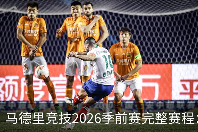 马德里竞技2026季前赛完整赛程：对手、日期及巡回安排
