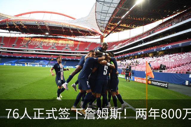 76人正式签下詹姆斯！两年800万+15%交易保证金 夺冠赔率排第三